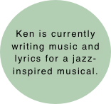 Ken is currently writing music and lyrics for a jazz-inspired musical.