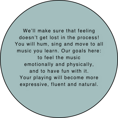 



We’ll make sure that feeling
doesn’t get lost in the process!
You will hum, sing and move to all
music you learn. Our goals here:
to feel the music
emotionally and physically,
and to have fun with it.
Your playing will become more expressive, fluent and natural.